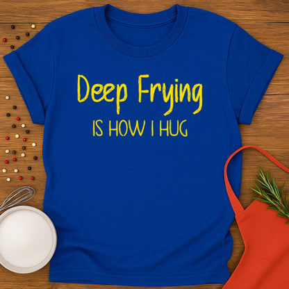 Deep Frying Is How I Hug T-shirt